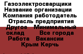 Газоэлектросварщики › Название организации ­ Компания-работодатель › Отрасль предприятия ­ Другое › Минимальный оклад ­ 1 - Все города Работа » Вакансии   . Крым,Керчь